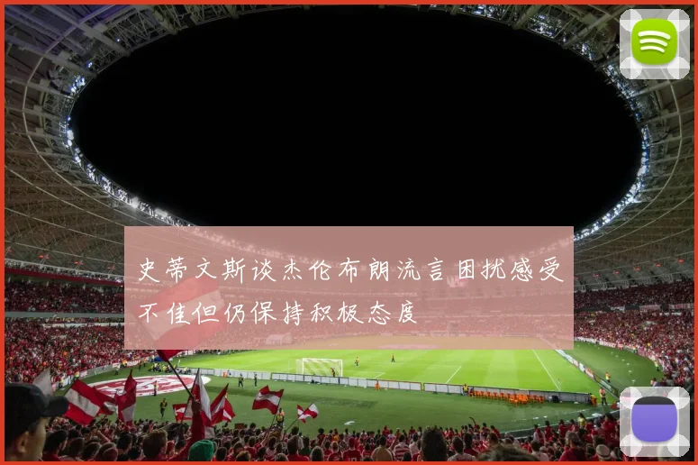 史蒂文斯谈杰伦布朗流言困扰感受不佳但仍保持积极态度