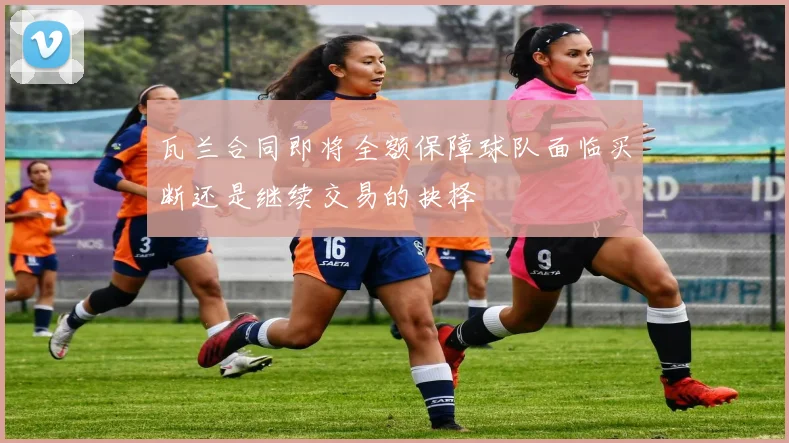 瓦兰合同即将全额保障球队面临买断还是继续交易的抉择