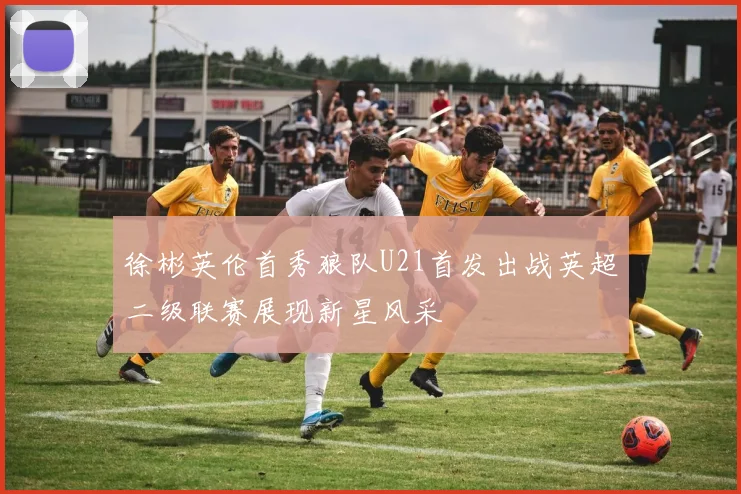 徐彬英伦首秀狼队U21首发出战英超二级联赛展现新星风采