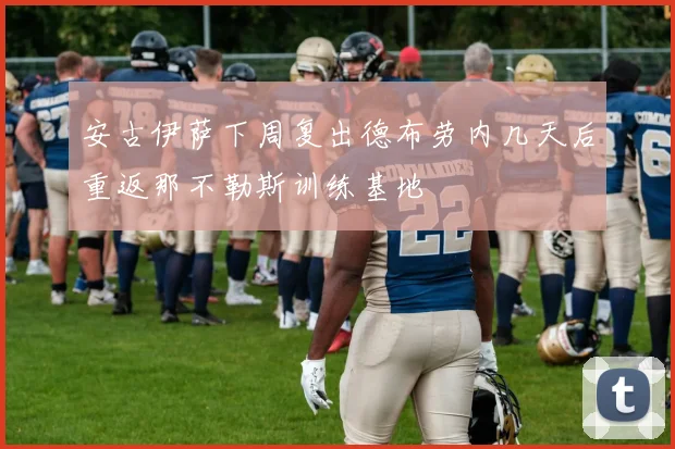 安古伊萨下周复出德布劳内几天后重返那不勒斯训练基地