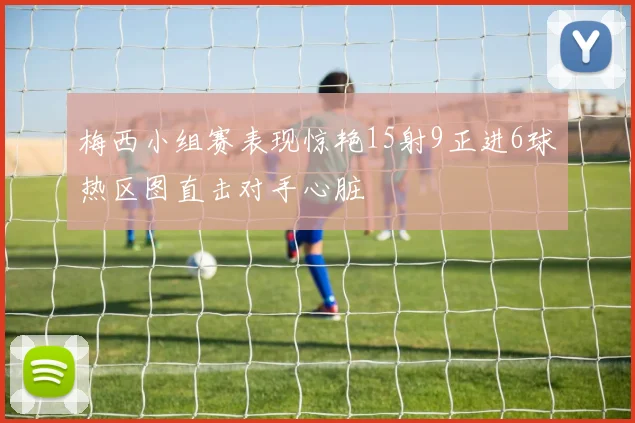 梅西小组赛表现惊艳15射9正进6球热区图直击对手心脏