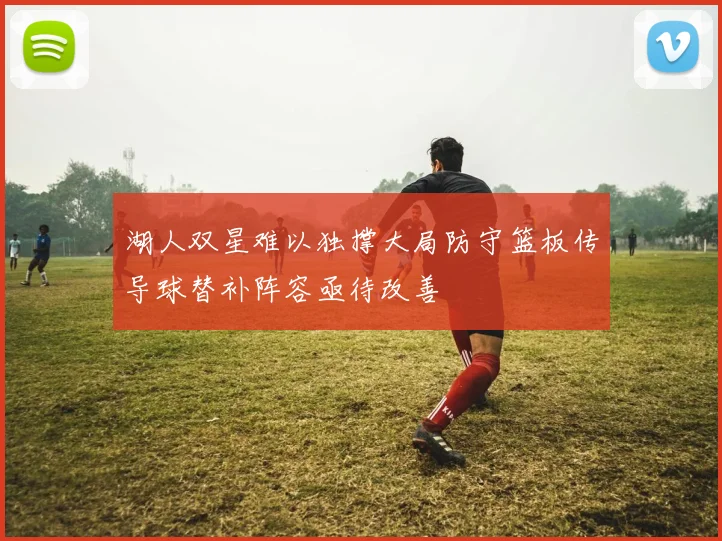 湖人双星难以独撑大局防守篮板传导球替补阵容亟待改善