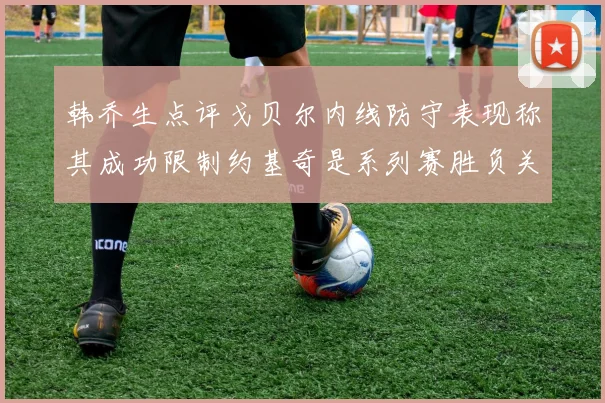 韩乔生点评戈贝尔内线防守表现称其成功限制约基奇是系列赛胜负关键