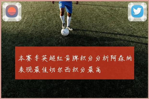 本赛季英超红黄牌积分分析阿森纳表现最佳切尔西积分最高
