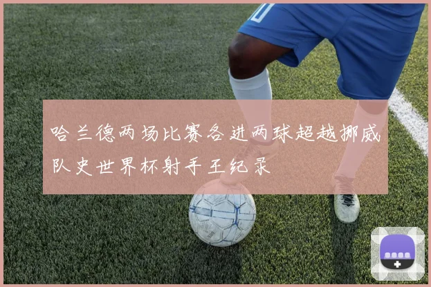 哈兰德两场比赛各进两球超越挪威队史世界杯射手王纪录