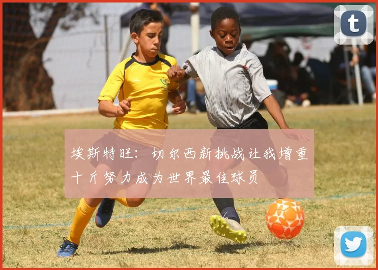 埃斯特旺：切尔西新挑战让我增重十斤努力成为世界最佳球员