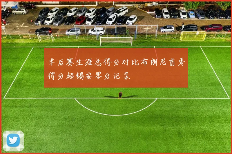 季后赛生涯总得分对比布朗尼首秀得分超锡安零分记录