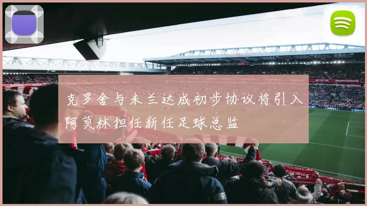 克罗舍与米兰达成初步协议将引入阿莫林担任新任足球总监