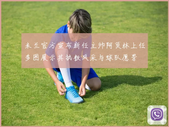 米兰官方宣布新任主帅阿莫林上任多图展示其执教风采与球队愿景