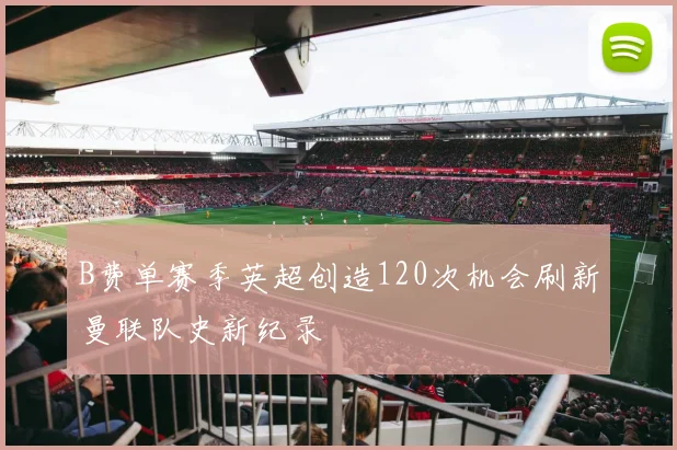 B费单赛季英超创造120次机会刷新曼联队史新纪录