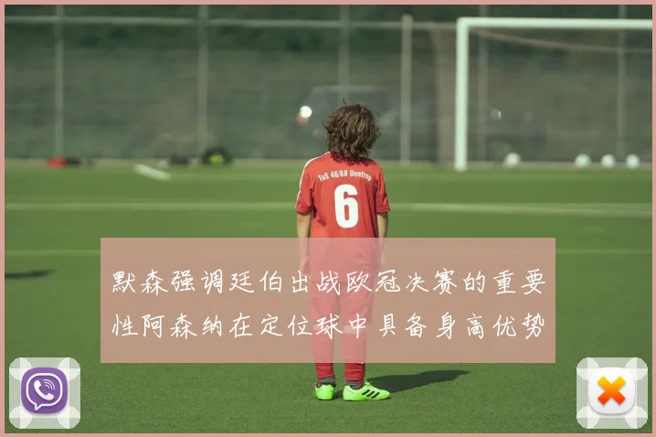 默森强调廷伯出战欧冠决赛的重要性阿森纳在定位球中具备身高优势