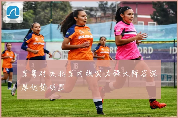 京粤对决北京内线实力强大阵容深厚优势明显