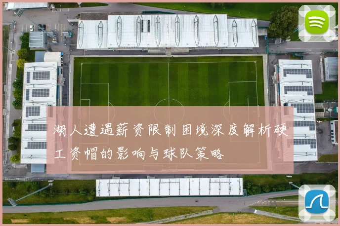 湖人遭遇薪资限制困境深度解析硬工资帽的影响与球队策略