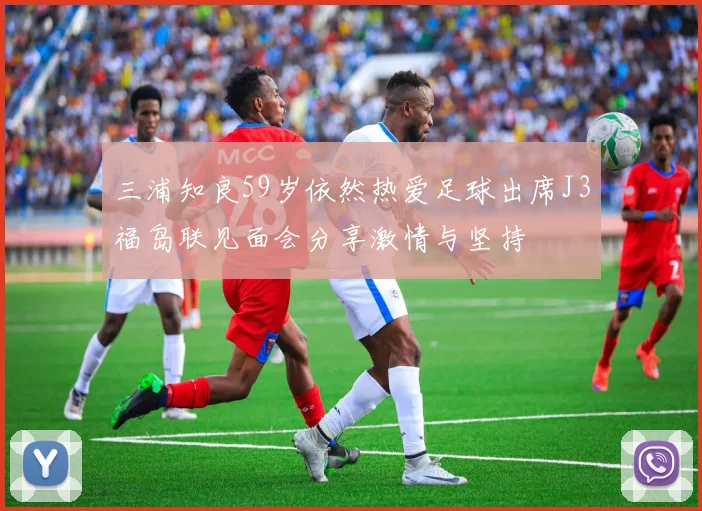 三浦知良59岁依然热爱足球出席J3福岛联见面会分享激情与坚持