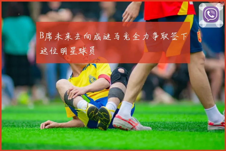 B席未来去向成谜马竞全力争取签下这位明星球员