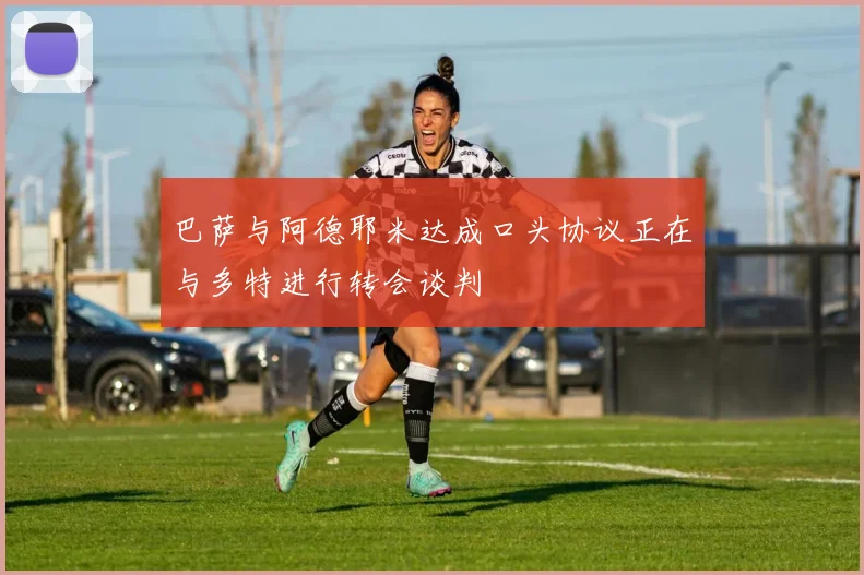 巴萨与阿德耶米达成口头协议正在与多特进行转会谈判