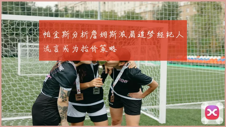 帕金斯分析詹姆斯浓眉追梦经纪人流言或为抬价策略
