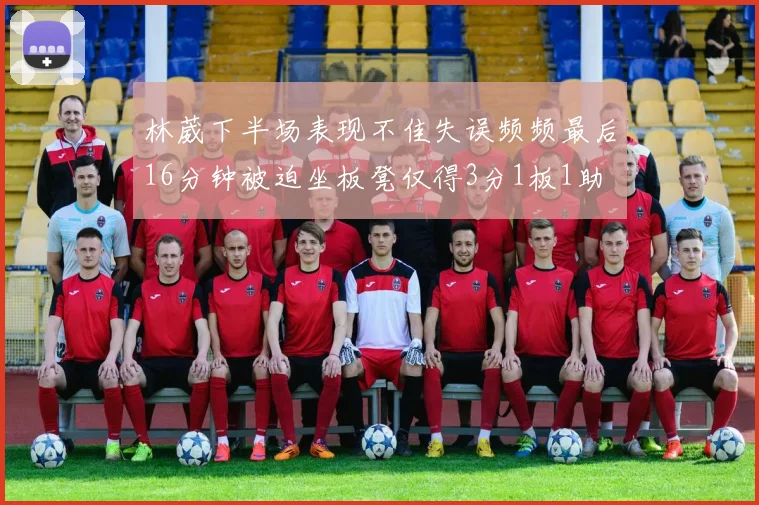 林葳下半场表现不佳失误频频最后16分钟被迫坐板凳仅得3分1板1助
