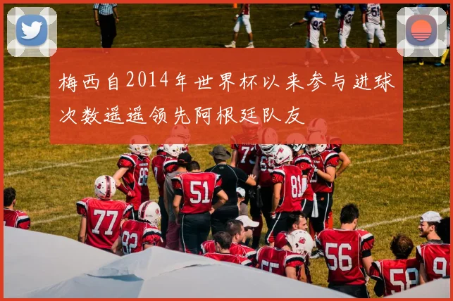 梅西自2014年世界杯以来参与进球次数遥遥领先阿根廷队友