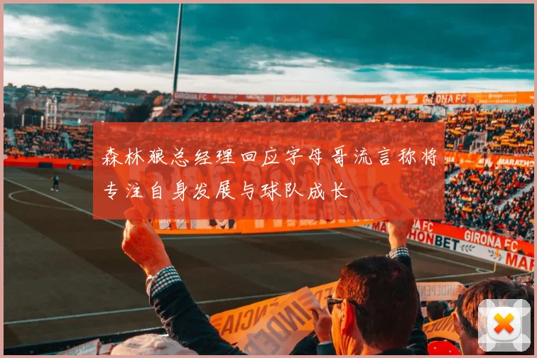 森林狼总经理回应字母哥流言称将专注自身发展与球队成长