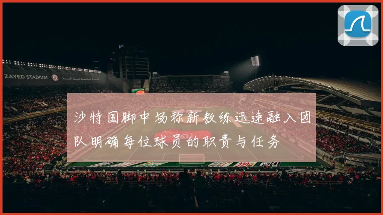 沙特国脚中场称新教练迅速融入团队明确每位球员的职责与任务
